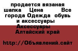 продается вязаная шапка  › Цена ­ 600 - Все города Одежда, обувь и аксессуары » Аксессуары   . Алтайский край